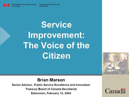 Service Improvement: The Voice of the Citizen Brian Marson Senior Advisor, Public Service Excellence and Innovation Treasury Board of Canada Secretariat.