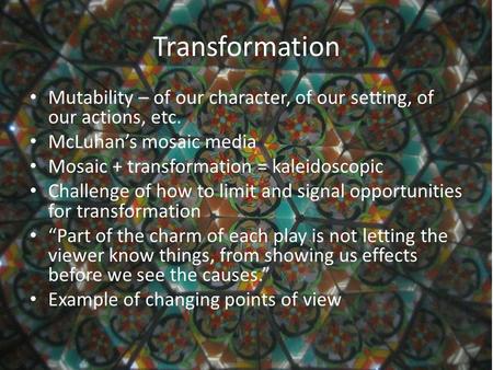 Transformation Mutability – of our character, of our setting, of our actions, etc. McLuhan’s mosaic media Mosaic + transformation = kaleidoscopic Challenge.