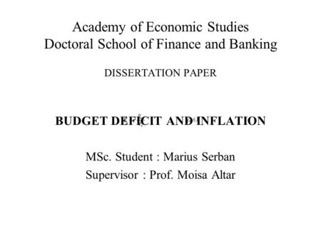 Academy of Economic Studies Doctoral School of Finance and Banking DISSERTATION PAPER BUDGET DEFICIT AND INFLATION MSc. Student : Marius Serban Supervisor.