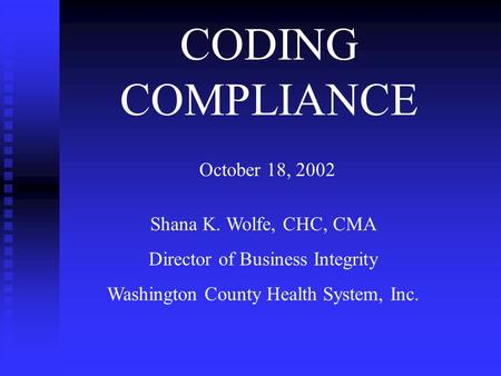 CODING COMPLIANCE October 18, 2002 Shana K. Wolfe, CHC, CMA Director of Business Integrity Washington County Health System, Inc.