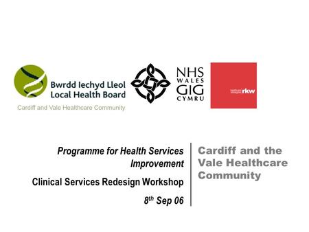 Cardiff and the Vale Healthcare Community Programme for Health Services Improvement Clinical Services Redesign Workshop 8 th Sep 06.