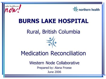 BURNS LAKE HOSPITAL Rural, British Columbia Medication Reconciliation Western Node Collaborative Prepared by: Alana Froese June 2006.