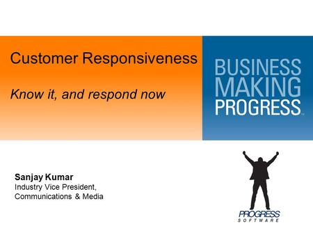 Customer Responsiveness Know it, and respond now Sanjay Kumar Industry Vice President, Communications & Media.