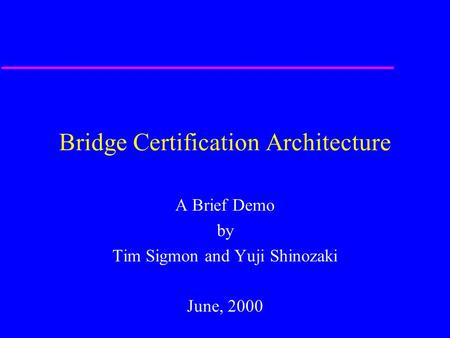 Bridge Certification Architecture A Brief Demo by Tim Sigmon and Yuji Shinozaki June, 2000.