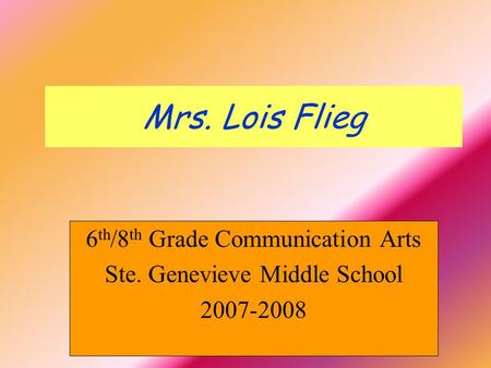 Mrs. Lois Flieg 6 th /8 th Grade Communication Arts Ste. Genevieve Middle School 2007-2008.