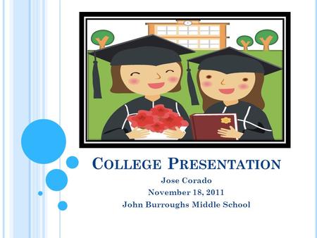 C OLLEGE P RESENTATION Jose Corado November 18, 2011 John Burroughs Middle School.