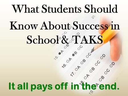 It all pays off in the end. What Students Should Know About Success in School & TAKS.