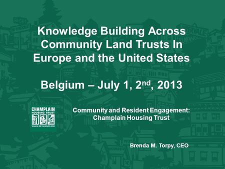 Knowledge Building Across Community Land Trusts In Europe and the United States Belgium – July 1, 2 nd, 2013 Community and Resident Engagement: Champlain.