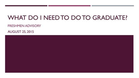 WHAT DO I NEED TO DO TO GRADUATE? FRESHMEN ADVISORY AUGUST 25, 2015.