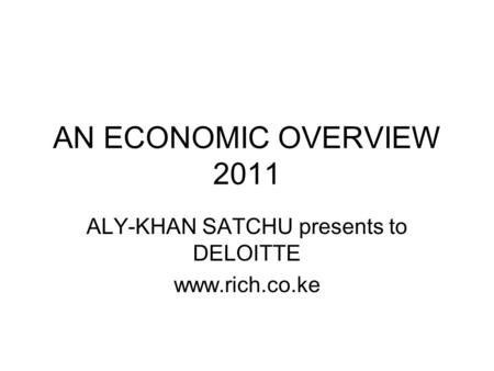 AN ECONOMIC OVERVIEW 2011 ALY-KHAN SATCHU presents to DELOITTE www.rich.co.ke.