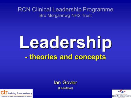 Leadership - theories and concepts Ian Govier (Facilitator) RCN Clinical Leadership Programme Bro Morgannwg NHS Trust.