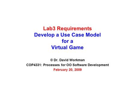 Lab3 Requirements Develop a Use Case Model for a Virtual Game © Dr. David Workman COP4331: Processes for OO Software Development February 20, 2009.