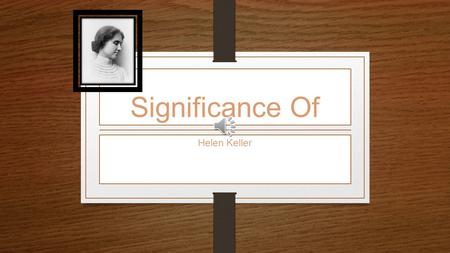 Significance Of Helen Keller A Bit of Background Information As a child Helen was diagnosed with meningitis which caused her to become blind. She had.