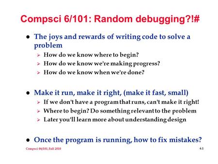 Compsci 06/101, Fall 2010 6.1 Compsci 6/101: Random debugging?!# l The joys and rewards of writing code to solve a problem  How do we know where to begin?