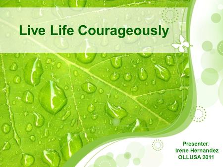 Live Life Courageously Presenter: Irene Hernandez OLLUSA 2011.