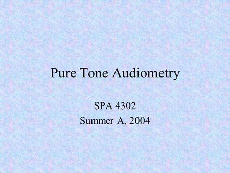 Pure Tone Audiometry SPA 4302 Summer A, 2004. The Pure-Tone Audiometer Electronic device that generates tones for determining hearing thresholds Manufactured.