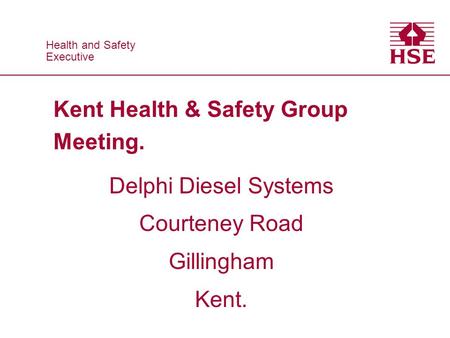 Health and Safety Executive Health and Safety Executive Kent Health & Safety Group Meeting. Delphi Diesel Systems Courteney Road Gillingham Kent.