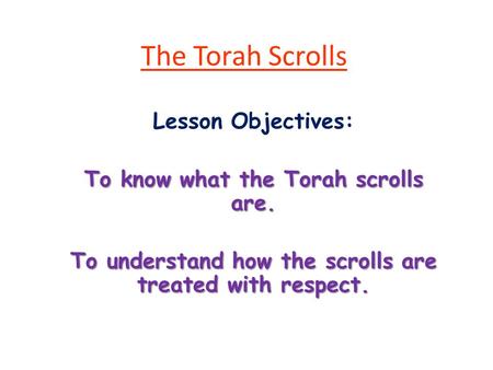 The Torah Scrolls Lesson Objectives: To know what the Torah scrolls are. To understand how the scrolls are treated with respect.