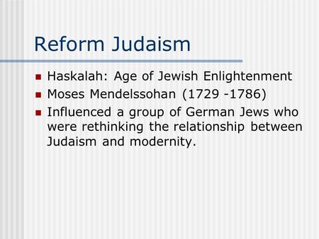 Reform Judaism Haskalah: Age of Jewish Enlightenment Moses Mendelssohan (1729 -1786) Influenced a group of German Jews who were rethinking the relationship.