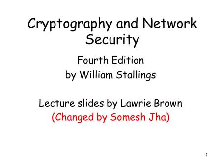 1 Cryptography and Network Security Fourth Edition by William Stallings Lecture slides by Lawrie Brown (Changed by Somesh Jha)