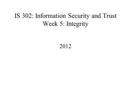 IS 302: Information Security and Trust Week 5: Integrity 2012.