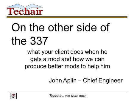 Techair – we take care On the other side of the 337 what your client does when he gets a mod and how we can produce better mods to help him John Aplin.