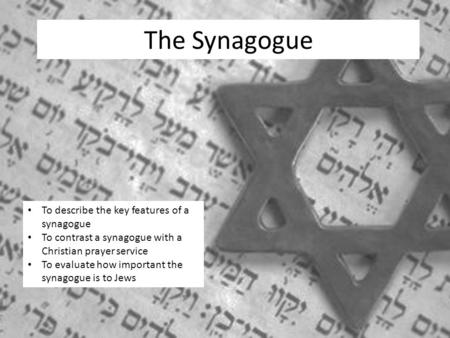 The Synagogue To describe the key features of a synagogue To contrast a synagogue with a Christian prayer service To evaluate how important the synagogue.