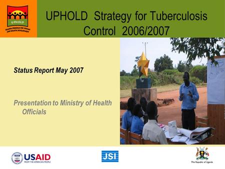 UPHOLD Strategy for Tuberculosis Control 2006/2007 Status Report May 2007 Presentation to Ministry of Health Officials.