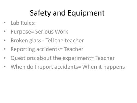 Safety and Equipment Lab Rules: Purpose= Serious Work Broken glass= Tell the teacher Reporting accidents= Teacher Questions about the experiment= Teacher.