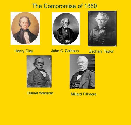 The Compromise of 1850 Henry Clay John C. Calhoun Zachary Taylor Daniel Webster Millard Fillmore.