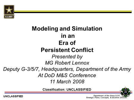 1 Department of the Army G-3/5 Strategic Plans, Concepts, & Doctrine Division UNCLASSIFIED Modeling and Simulation in an Era of Persistent Conflict Classification: