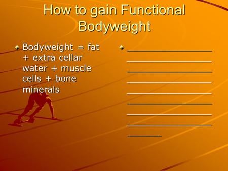 How to gain Functional Bodyweight Bodyweight = fat + extra cellar water + muscle cells + bone minerals _______________ _______________ _______________.