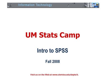 Visit us on the Web at www.olemiss.edu/depts/it. UM Stats Camp Intro to SPSS Fall 2008.