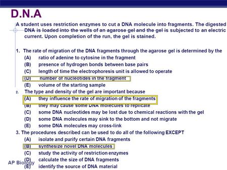 AP Biology D.N.A A student uses restriction enzymes to cut a DNA molecule into fragments. The digested DNA is loaded into the wells of an agarose gel.