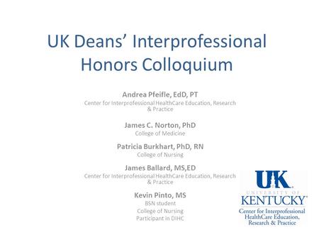 UK Deans’ Interprofessional Honors Colloquium Andrea Pfeifle, EdD, PT Center for Interprofessional HealthCare Education, Research & Practice James C. Norton,