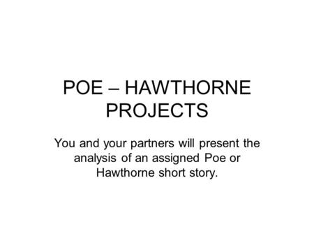 POE – HAWTHORNE PROJECTS You and your partners will present the analysis of an assigned Poe or Hawthorne short story.