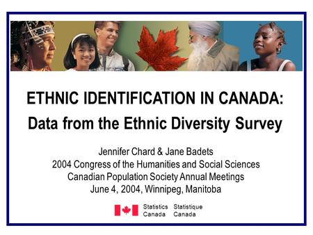 Statistics Canada Statistique Canada ETHNIC IDENTIFICATION IN CANADA: Data from the Ethnic Diversity Survey Jennifer Chard & Jane Badets 2004 Congress.