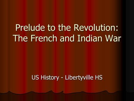 Prelude to the Revolution: The French and Indian War US History - Libertyville HS.