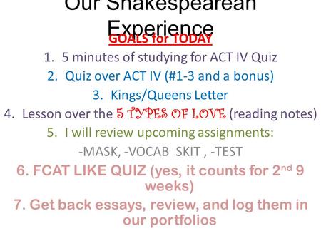 Our Shakespearean Experience GOALS for TODAY 1.5 minutes of studying for ACT IV Quiz 2.Quiz over ACT IV (#1-3 and a bonus) 3.Kings/Queens Letter 4.Lesson.