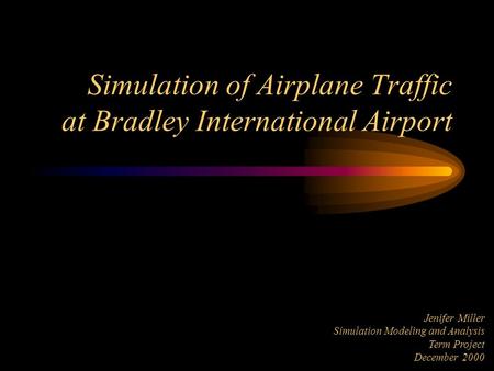 Jenifer Miller Simulation Modeling and Analysis Term Project December 2000 Simulation of Airplane Traffic at Bradley International Airport.