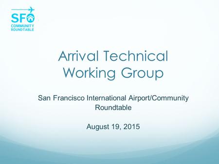 Arrival Technical Working Group San Francisco International Airport/Community Roundtable August 19, 2015.