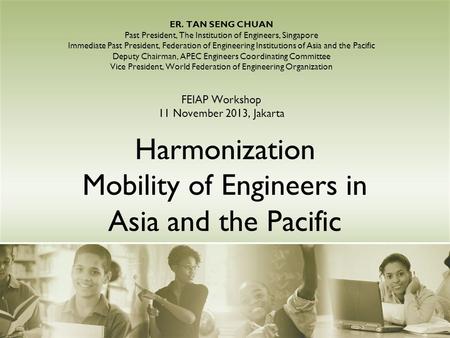 Harmonization Mobility of Engineers in Asia and the Pacific ER. TAN SENG CHUAN Past President, The Institution of Engineers, Singapore Immediate Past President,