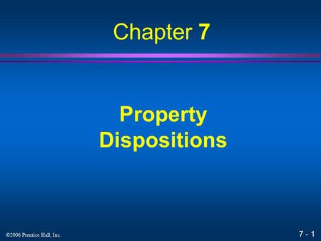 7 - 1 ©2006 Prentice Hall, Inc. Property Dispositions Chapter 7.