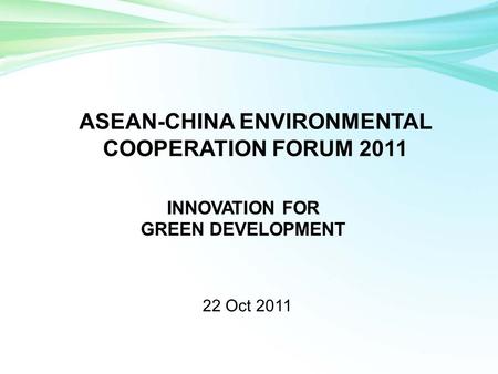 22 Oct 2011 ASEAN-CHINA ENVIRONMENTAL COOPERATION FORUM 2011 INNOVATION FOR GREEN DEVELOPMENT.