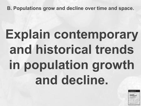 B. Populations grow and decline over time and space. Explain contemporary and historical trends in population growth and decline.