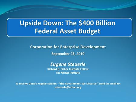 Upside Down: The $400 Billion Federal Asset Budget Corporation for Enterprise Development September 23, 2010 Eugene Steuerle Richard B. Fisher Institute.