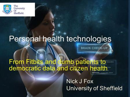 Personal health technologies From Fitbits and dumb patients to democratic data and citizen health Nick J Fox University of Sheffield.