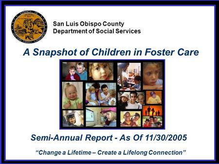 Source: CWS/CMS Business Objects Report Data As Of: 11/30/2005 1 San Luis Obispo County Department of Social Services “Change a Lifetime – Create a Lifelong.