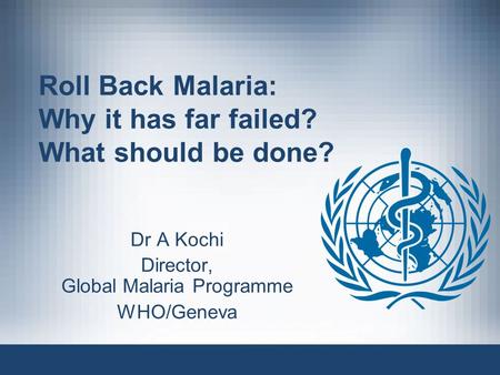 Roll Back Malaria: Why it has far failed? What should be done? Dr A Kochi Director, Global Malaria Programme WHO/Geneva.