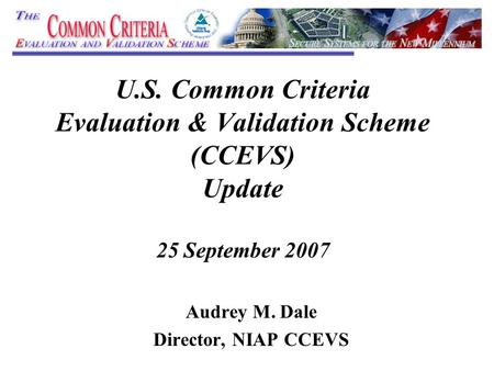 U.S. Common Criteria Evaluation & Validation Scheme (CCEVS) Update 25 September 2007 Audrey M. Dale Director, NIAP CCEVS.